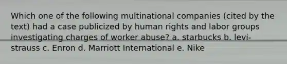 Which one of the following multinational companies​ (cited by the​ text) had a case publicized by human rights and labor groups investigating charges of worker​ abuse? a. starbucks b. levi-strauss c. Enron d. Marriott International e. Nike