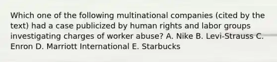 Which one of the following multinational companies​ (cited by the​ text) had a case publicized by human rights and labor groups investigating charges of worker​ abuse? A. Nike B. ​Levi-Strauss C. Enron D. Marriott International E. Starbucks