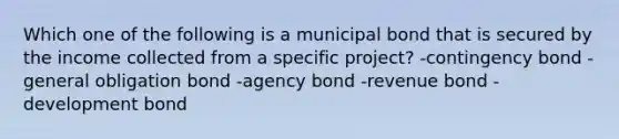 Which one of the following is a municipal bond that is secured by the income collected from a specific project? -contingency bond -general obligation bond -agency bond -revenue bond -development bond