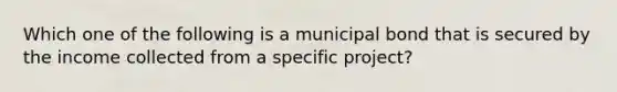 Which one of the following is a municipal bond that is secured by the income collected from a specific project?