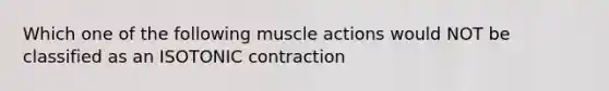 Which one of the following muscle actions would NOT be classified as an ISOTONIC contraction