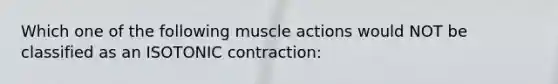 Which one of the following muscle actions would NOT be classified as an ISOTONIC contraction: