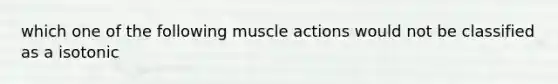 which one of the following muscle actions would not be classified as a isotonic