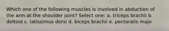 Which one of the following muscles is involved in abduction of the arm at the shoulder joint? Select one: a. triceps brachii b. deltoid c. latissimus dorsi d. biceps brachii e. pectoralis majo