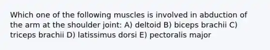 Which one of the following muscles is involved in abduction of the arm at the shoulder joint: A) deltoid B) biceps brachii C) triceps brachii D) latissimus dorsi E) pectoralis major