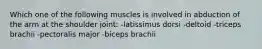 Which one of the following muscles is involved in abduction of the arm at the shoulder joint: -latissimus dorsi -deltoid -triceps brachii -pectoralis major -biceps brachii