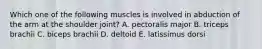 Which one of the following muscles is involved in abduction of the arm at the shoulder joint? A. pectoralis major B. triceps brachii C. biceps brachii D. deltoid E. latissimus dorsi