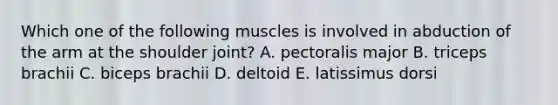 Which one of the following muscles is involved in abduction of the arm at the shoulder joint? A. pectoralis major B. triceps brachii C. biceps brachii D. deltoid E. latissimus dorsi