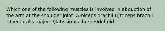 Which one of the following muscles is involved in abduction of the arm at the shoulder joint: A)biceps brachii B)triceps brachii C)pectoralis major D)latissimus dorsi E)deltoid