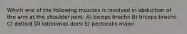 Which one of the following muscles is involved in abduction of the arm at the shoulder joint: A) biceps brachii B) triceps brachii C) deltoid D) latissimus dorsi E) pectoralis major