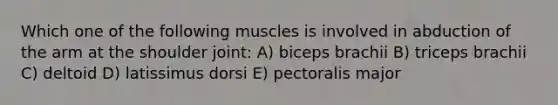 Which one of the following muscles is involved in abduction of the arm at the shoulder joint: A) biceps brachii B) triceps brachii C) deltoid D) latissimus dorsi E) pectoralis major