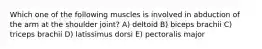 Which one of the following muscles is involved in abduction of the arm at the shoulder joint? A) deltoid B) biceps brachii C) triceps brachii D) latissimus dorsi E) pectoralis major