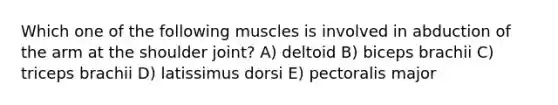 Which one of the following muscles is involved in abduction of the arm at the shoulder joint? A) deltoid B) biceps brachii C) triceps brachii D) latissimus dorsi E) pectoralis major