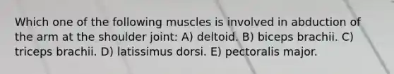 Which one of the following muscles is involved in abduction of the arm at the shoulder joint: A) deltoid. B) biceps brachii. C) triceps brachii. D) latissimus dorsi. E) pectoralis major.