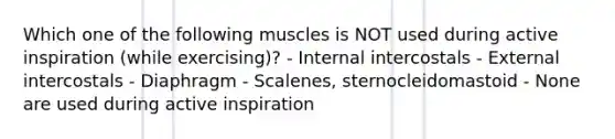 Which one of the following muscles is NOT used during active inspiration (while exercising)? - Internal intercostals - External intercostals - Diaphragm - Scalenes, sternocleidomastoid - None are used during active inspiration