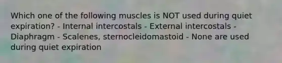 Which one of the following muscles is NOT used during quiet expiration? - Internal intercostals - External intercostals - Diaphragm - Scalenes, sternocleidomastoid - None are used during quiet expiration