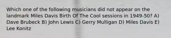 Which one of the following musicians did not appear on the landmark Miles Davis Birth Of The Cool sessions in 1949-50? A) Dave Brubeck B) John Lewis C) Gerry Mulligan D) Miles Davis E) Lee Konitz