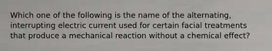 Which one of the following is the name of the alternating, interrupting electric current used for certain facial treatments that produce a mechanical reaction without a chemical effect?