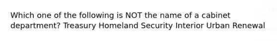 Which one of the following is NOT the name of a cabinet department? Treasury Homeland Security Interior Urban Renewal