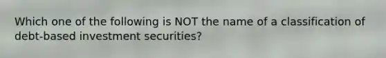 Which one of the following is NOT the name of a classification of debt-based investment securities?