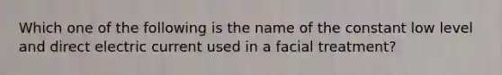 Which one of the following is the name of the constant low level and direct electric current used in a facial treatment?