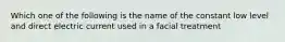 Which one of the following is the name of the constant low level and direct electric current used in a facial treatment