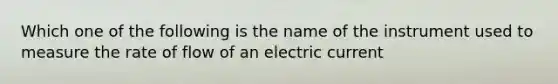 Which one of the following is the name of the instrument used to measure the rate of flow of an electric current