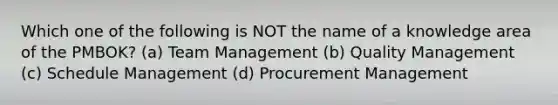 Which one of the following is NOT the name of a knowledge area of the PMBOK? (a) Team Management (b) Quality Management (c) Schedule Management (d) Procurement Management