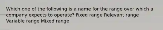 Which one of the following is a name for the range over which a company expects to operate? Fixed range Relevant range Variable range Mixed range