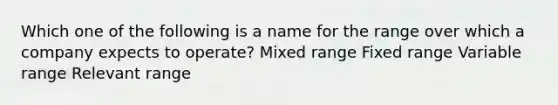 Which one of the following is a name for the range over which a company expects to operate? Mixed range Fixed range Variable range Relevant range