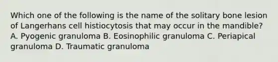 Which one of the following is the name of the solitary bone lesion of Langerhans cell histiocytosis that may occur in the mandible? A. Pyogenic granuloma B. Eosinophilic granuloma C. Periapical granuloma D. Traumatic granuloma