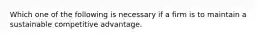 Which one of the following is necessary if a firm is to maintain a sustainable competitive advantage.