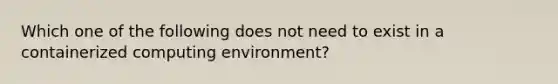 Which one of the following does not need to exist in a containerized computing environment?