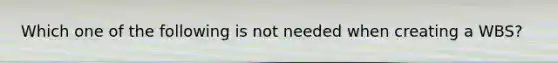 Which one of the following is not needed when creating a WBS?