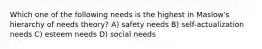 Which one of the following needs is the highest in Maslow's hierarchy of needs theory? A) safety needs B) self-actualization needs C) esteem needs D) social needs