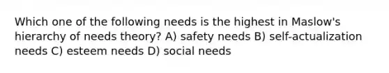 Which one of the following needs is the highest in Maslow's hierarchy of needs theory? A) safety needs B) self-actualization needs C) esteem needs D) social needs