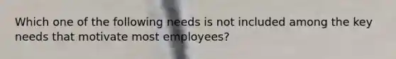 Which one of the following needs is not included among the key needs that motivate most employees?