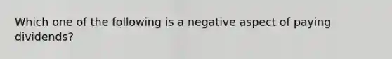 Which one of the following is a negative aspect of paying dividends?