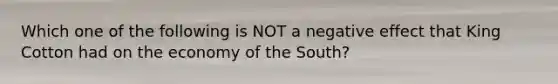 Which one of the following is NOT a negative effect that King Cotton had on the economy of the South?