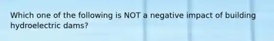 Which one of the following is NOT a negative impact of building hydroelectric dams?