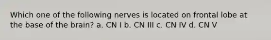 Which one of the following nerves is located on frontal lobe at the base of the brain? a. CN I b. CN III c. CN IV d. CN V