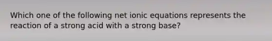 Which one of the following net ionic equations represents the reaction of a strong acid with a strong base?