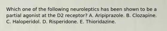 Which one of the following neuroleptics has been shown to be a partial agonist at the D2 receptor? A. Aripiprazole. B. Clozapine. C. Haloperidol. D. Risperidone. E. Thioridazine.