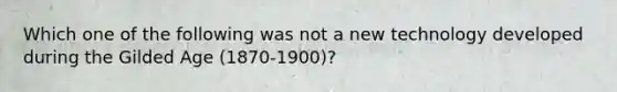 Which one of the following was not a new technology developed during the Gilded Age (1870-1900)?