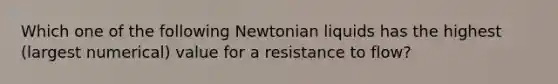 Which one of the following Newtonian liquids has the highest (largest numerical) value for a resistance to flow?