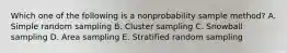 Which one of the following is a nonprobability sample method? A. Simple random sampling B. Cluster sampling C. Snowball sampling D. Area sampling E. Stratified random sampling