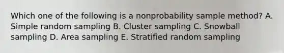 Which one of the following is a nonprobability sample method? A. Simple random sampling B. Cluster sampling C. Snowball sampling D. Area sampling E. Stratified random sampling