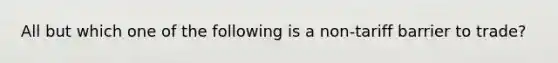 All but which one of the following is a non-tariff barrier to trade?