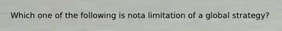 Which one of the following is nota limitation of a global strategy?