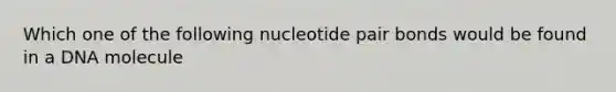 Which one of the following nucleotide pair bonds would be found in a DNA molecule